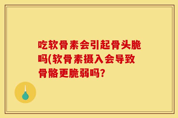 吃软骨素会引起骨头脆吗(软骨素摄入会导致骨骼更脆弱吗？-第1张图片-关节骑士