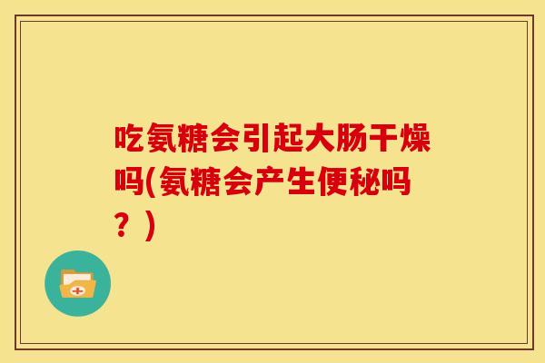 吃氨糖会引起大肠干燥吗(氨糖会产生便秘吗？)