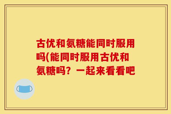 古优和氨糖能同时服用吗(能同时服用古优和氨糖吗?一起来看看吧-第1张图片-关节骑士 古优和氨糖能同时服用吗(能同时服用古优和氨糖吗?一起来看看吧-第1张图片-关节骑士