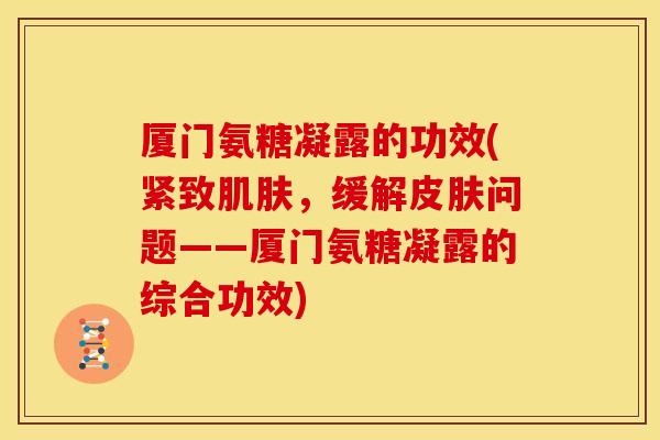 厦门氨糖凝露的功效(紧致肌肤，缓解皮肤问题——厦门氨糖凝露的综合功效)