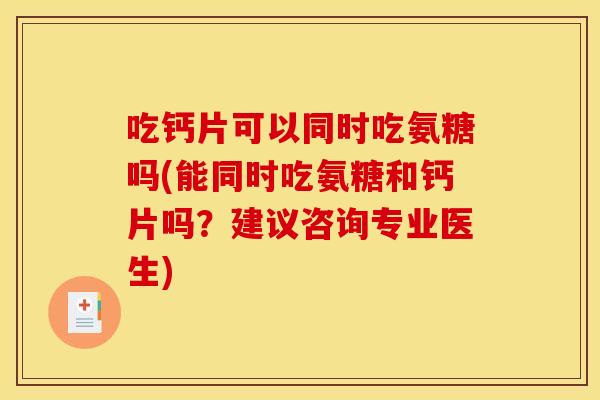 吃钙片可以同时吃氨糖吗(能同时吃氨糖和钙片吗？建议咨询专业医生)