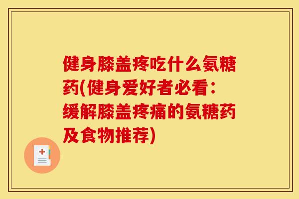 健身膝盖疼吃什么氨糖药(健身爱好者必看：缓解膝盖疼痛的氨糖药及食物推荐)