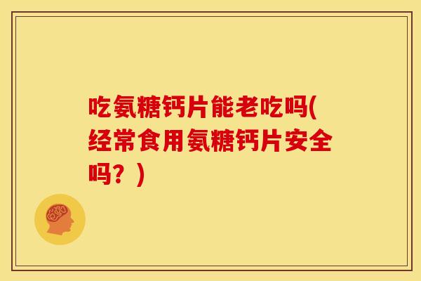吃氨糖钙片能老吃吗(经常食用氨糖钙片安全吗？)