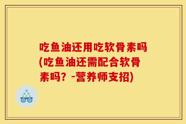 吃鱼油还用吃软骨素吗(吃鱼油还需配合软骨素吗？-营养师支招)
