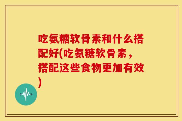 吃氨糖软骨素和什么搭配好(吃氨糖软骨素,搭配这些食物更加有效)-第1张图片-关节骑士 吃氨糖软骨素和什么搭配好(吃氨糖软骨素,搭配这些食物更加有效)-第1张图片-关节骑士