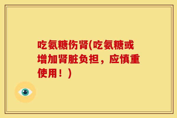 吃氨糖伤肾(吃氨糖或增加肾脏负担，应慎重使用！)