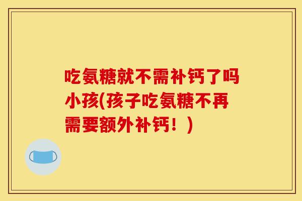 吃氨糖就不需补钙了吗小孩(孩子吃氨糖不再需要额外补钙！)