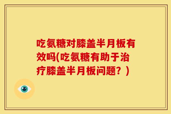 吃氨糖对膝盖半月板有效吗(吃氨糖有助于治疗膝盖半月板问题?)-第1张图片-关节骑士 吃氨糖对膝盖半月板有效吗(吃氨糖有助于治疗膝盖半月板问题?)-第1张图片-关节骑士