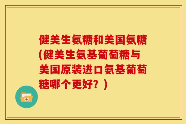 健美生氨糖和美国氨糖(健美生氨基葡萄糖与美国原装进口氨基葡萄糖哪个更好?)-第1张图片-关节骑士 健美生氨糖和美国氨糖(健美生氨基葡萄糖与美国原装进口氨基葡萄糖哪个更好?)-第1张图片-关节骑士