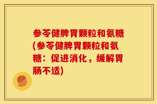 参苓健脾胃颗粒和氨糖(参苓健脾胃颗粒和氨糖：促进消化，缓解胃肠不适)