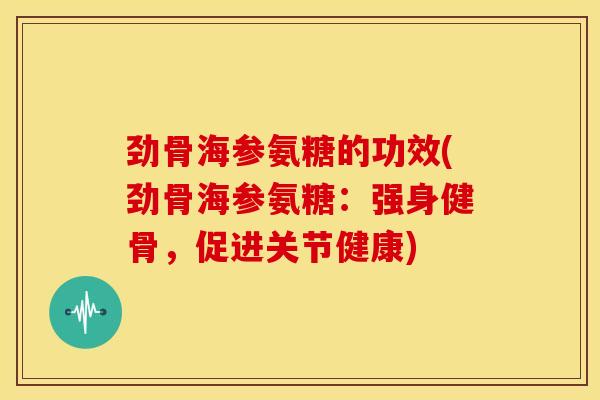 劲骨海参氨糖的功效(劲骨海参氨糖：强身健骨，促进关节健康)