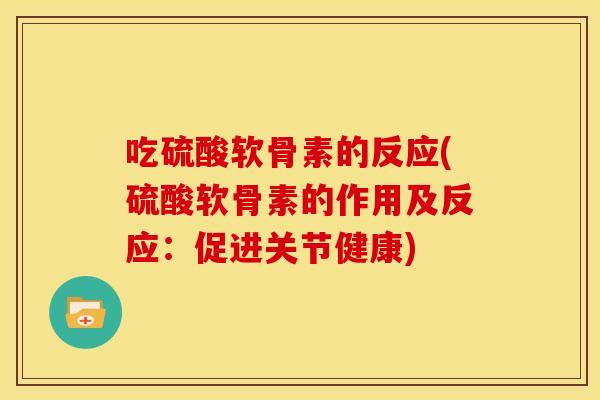 吃硫酸软骨素的反应(硫酸软骨素的作用及反应：促进关节健康)-第1张图片-关节骑士