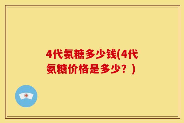 4代氨糖多少钱(4代氨糖价格是多少？)