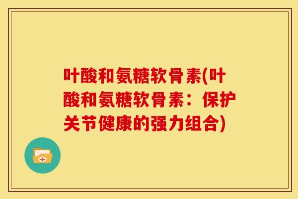 叶酸和氨糖软骨素(叶酸和氨糖软骨素：保护关节健康的强力组合)