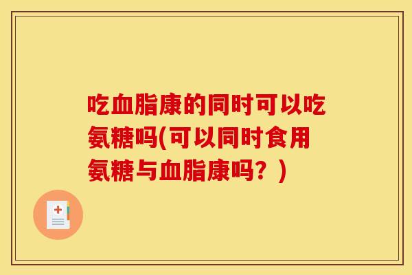 吃血脂康的同时可以吃氨糖吗(可以同时食用氨糖与血脂康吗？)