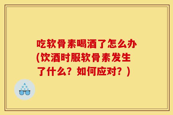 吃软骨素喝酒了怎么办(饮酒时服软骨素发生了什么？如何应对？)