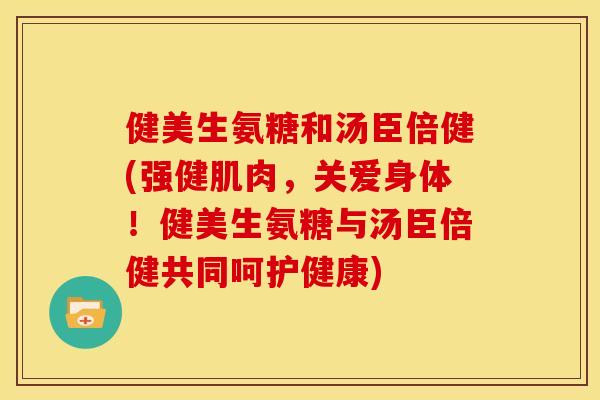 健美生氨糖和汤臣倍健(强健肌肉，关爱身体！健美生氨糖与汤臣倍健共同呵护健康)