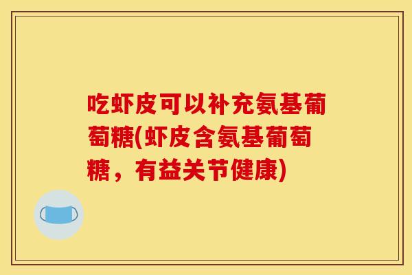 吃虾皮可以补充氨基葡萄糖(虾皮含氨基葡萄糖，有益关节健康)