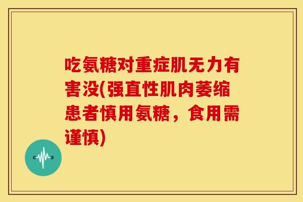 吃氨糖对重症肌无力有害没(强直性肌肉萎缩患者慎用氨糖，食用需谨慎)