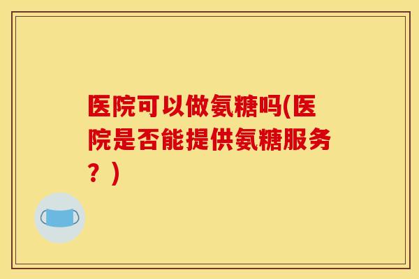 医院可以做氨糖吗(医院是否能提供氨糖服务？)
