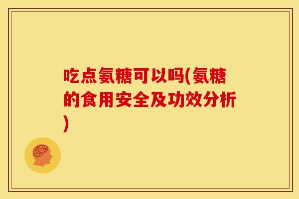 吃点氨糖可以吗(氨糖的食用安全及功效分析)