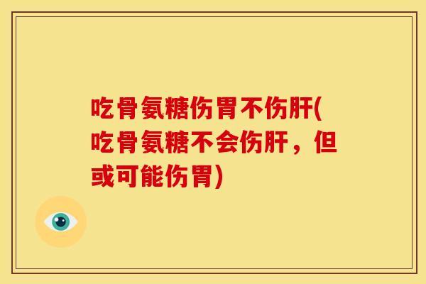 吃骨氨糖伤胃不伤肝(吃骨氨糖不会伤肝，但或可能伤胃)