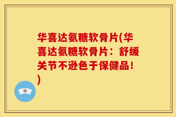 华喜达氨糖软骨片(华喜达氨糖软骨片：舒缓关节不逊色于保健品！)-第1张图片-关节骑士
