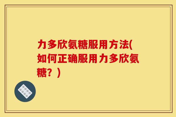 力多欣氨糖服用方法(如何正确服用力多欣氨糖？)