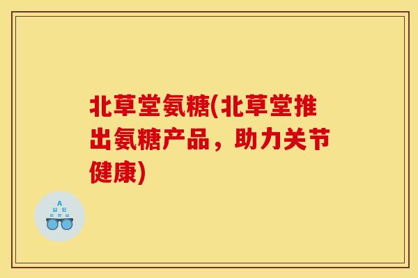 北草堂氨糖(北草堂推出氨糖产品，助力关节健康)