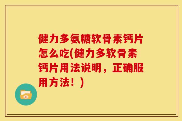 健力多氨糖软骨素钙片怎么吃(健力多软骨素钙片用法说明，正确服用方法！)