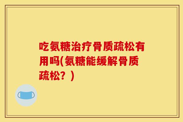 吃氨糖治疗骨质疏松有用吗(氨糖能缓解骨质疏松？)