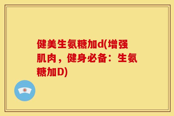 健美生氨糖加d(增强肌肉，健身必备：生氨糖加D)-第1张图片-关节骑士