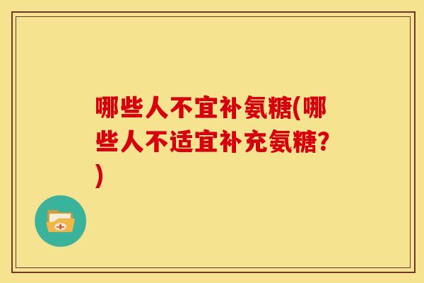 哪些人不宜补氨糖(哪些人不适宜补充氨糖？)