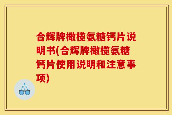 合辉牌橄榄氨糖钙片说明书(合辉牌橄榄氨糖钙片使用说明和注意事项)
