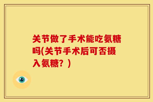 关节做了手术能吃氨糖吗(关节手术后可否摄入氨糖？)