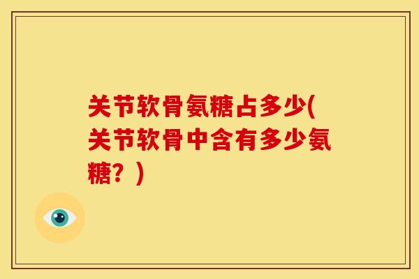 关节软骨氨糖占多少(关节软骨中含有多少氨糖？)