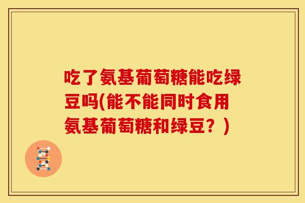吃了氨基葡萄糖能吃绿豆吗(能不能同时食用氨基葡萄糖和绿豆?)-第1张图片-关节骑士 吃了氨基葡萄糖能吃绿豆吗(能不能同时食用氨基葡萄糖和绿豆?)-第1张图片-关节骑士