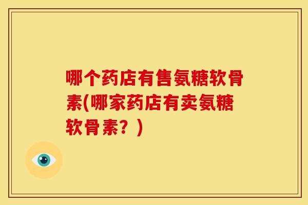 哪个药店有售氨糖软骨素(哪家药店有卖氨糖软骨素？)