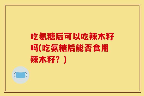 吃氨糖后可以吃辣木籽吗(吃氨糖后能否食用辣木籽？)