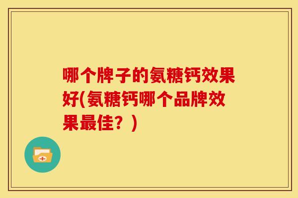 哪个牌子的氨糖钙效果好(氨糖钙哪个品牌效果最佳？)