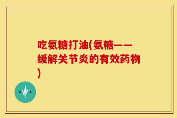 吃氨糖打油(氨糖——缓解关节炎的有效药物)