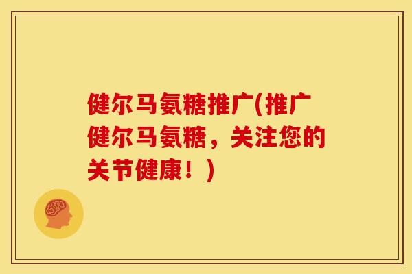 健尔马氨糖推广(推广健尔马氨糖，关注您的关节健康！)