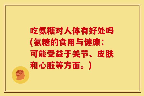 吃氨糖对人体有好处吗(氨糖的食用与健康：可能受益于关节、皮肤和心脏等方面。)