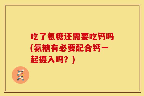吃了氨糖还需要吃钙吗(氨糖有必要配合钙一起摄入吗？)