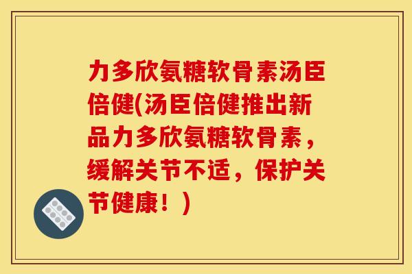 力多欣氨糖软骨素汤臣倍健(汤臣倍健推出新品力多欣氨糖软骨素,缓解关节不适,保护关节健康!)-第1张图片-关节骑士 力多欣氨糖软骨素汤臣倍健(汤臣倍健推出新品力多欣氨糖软骨素,缓解关节不适,保护关节健康!)-第1张图片-关节骑士