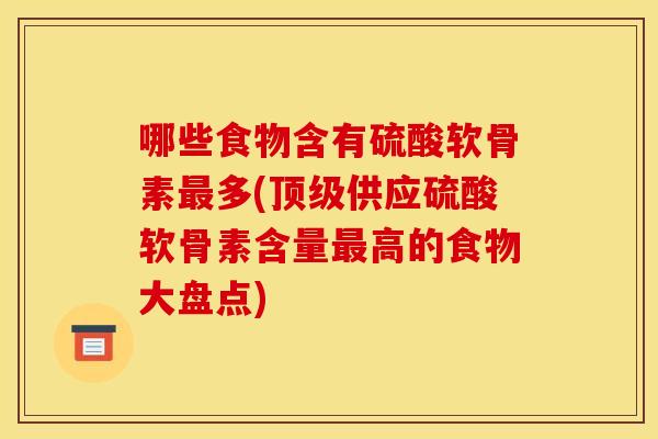 哪些食物含有硫酸软骨素最多(顶级供应硫酸软骨素含量最高的食物大盘点)