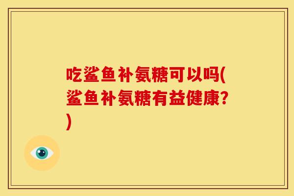 吃鲨鱼补氨糖可以吗(鲨鱼补氨糖有益健康？)