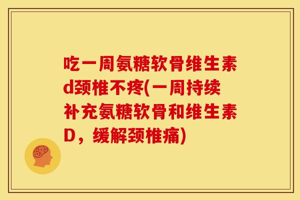 吃一周氨糖软骨维生素d颈椎不疼(一周持续补充氨糖软骨和维生素D，缓解颈椎痛)-第1张图片-关节骑士