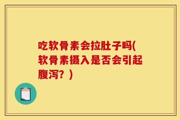 吃软骨素会拉肚子吗(软骨素摄入是否会引起腹泻？)