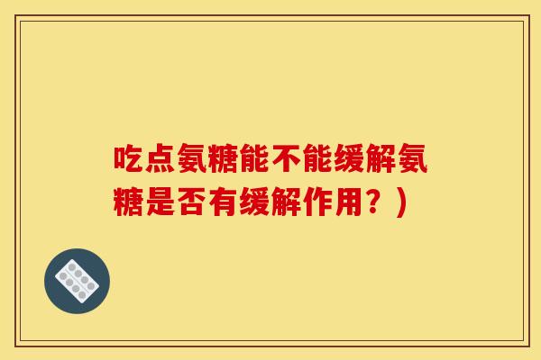 吃点氨糖能不能缓解氨糖是否有缓解作用？)